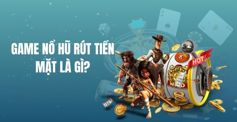 Những điều cần biết về dòng game nổ hũ rút tiền mặt