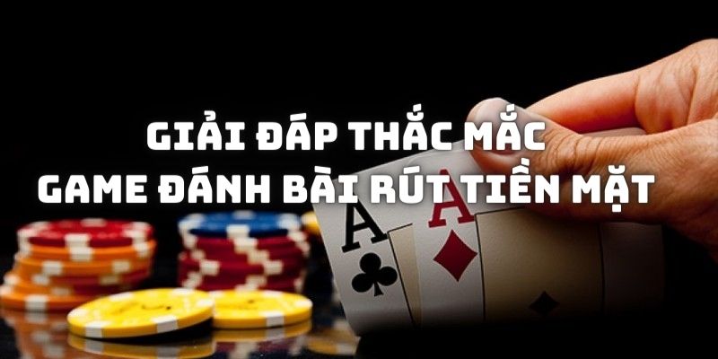 Giải đáp những thắc mắc của người chơi khi tham gia đánh bài kiếm tiền mặt